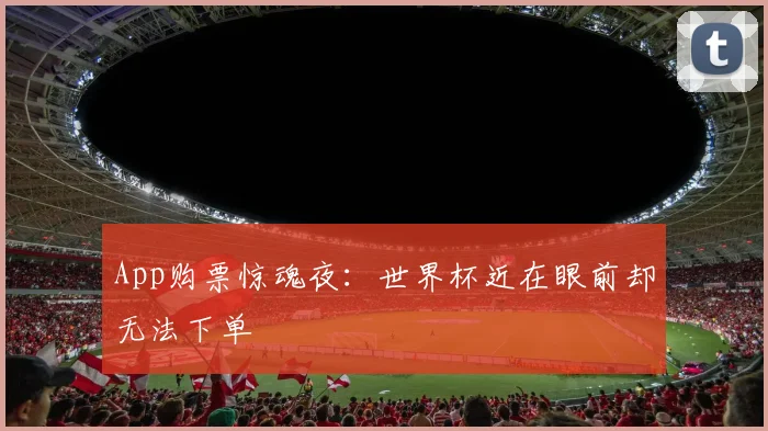 App购票惊魂夜：世界杯近在眼前却无法下单