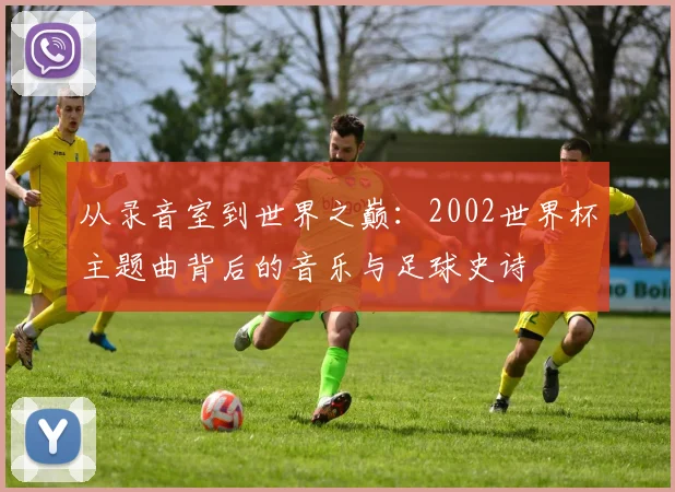 从录音室到世界之巅：2002世界杯主题曲背后的音乐与足球史诗