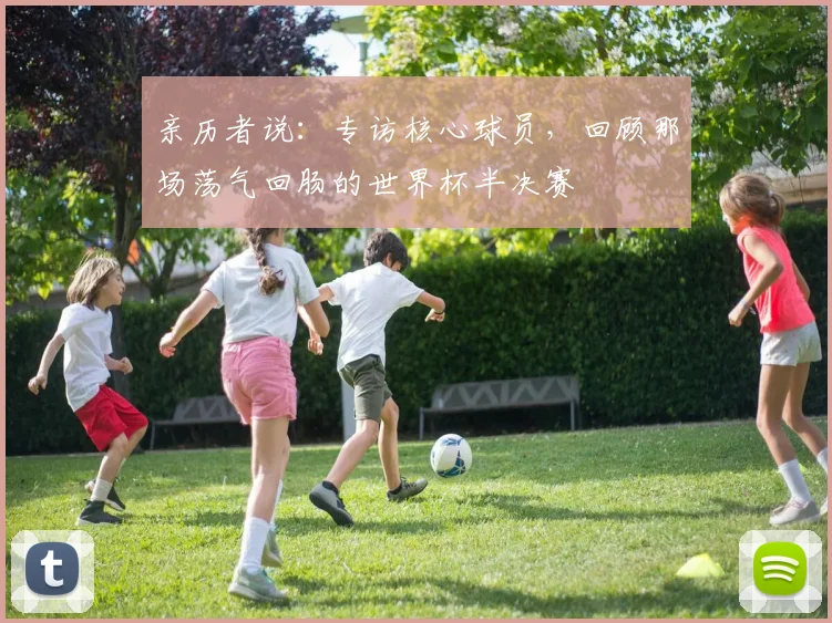 亲历者说：专访核心球员，回顾那场荡气回肠的世界杯半决赛