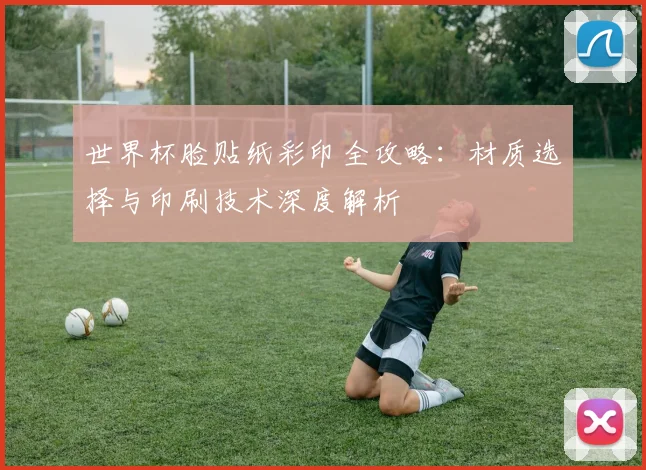 世界杯脸贴纸彩印全攻略：材质选择与印刷技术深度解析