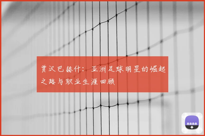 贾汉巴赫什:亚洲足球明星的崛起之路与职业生涯回顾