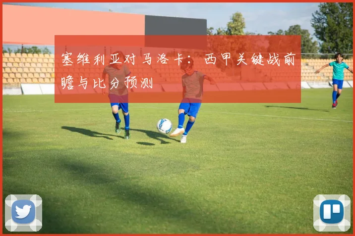 塞维利亚对马洛卡：西甲关键战前瞻与比分预测