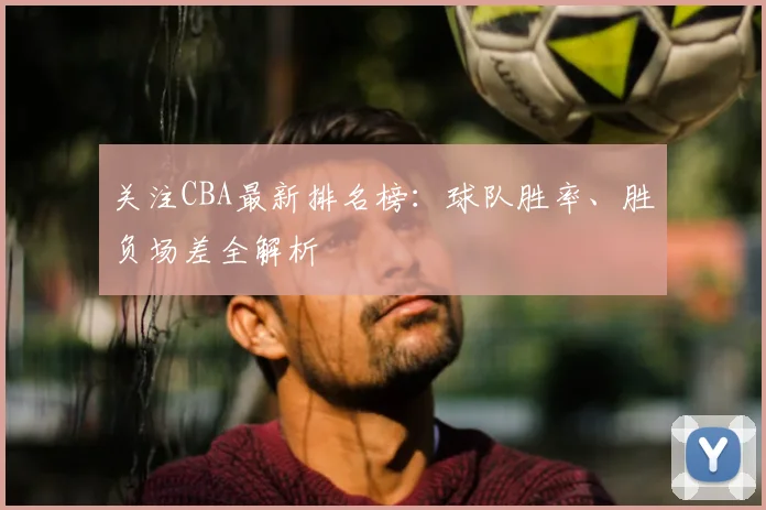 关注CBA最新排名榜：球队胜率、胜负场差全解析