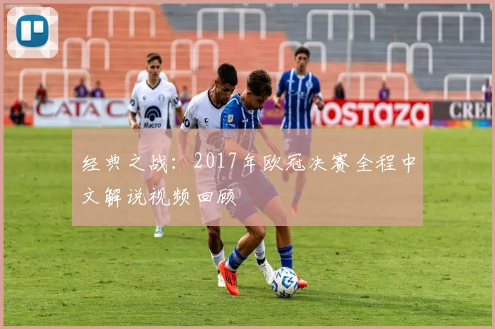 经典之战：2017年欧冠决赛全程中文解说视频回顾