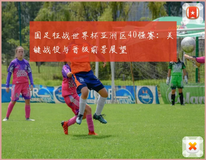 国足征战世界杯亚洲区40强赛:关键战役与晋级前景展望