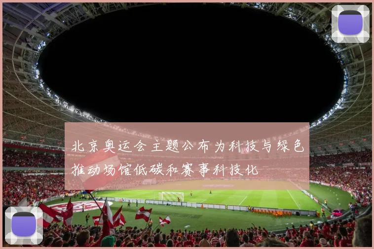 北京奥运会主题公布为科技与绿色推动场馆低碳和赛事科技化