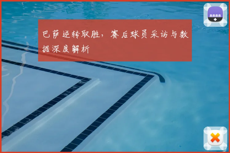 巴萨逆转取胜，赛后球员采访与数据深度解析
