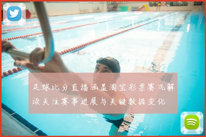 足球比分直播涵盖淘宝彩票赛况解读关注赛事进展与关键数据变化