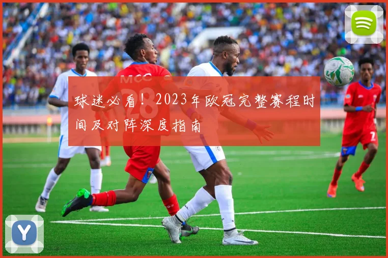 球迷必看！2023年欧冠完整赛程时间及对阵深度指南