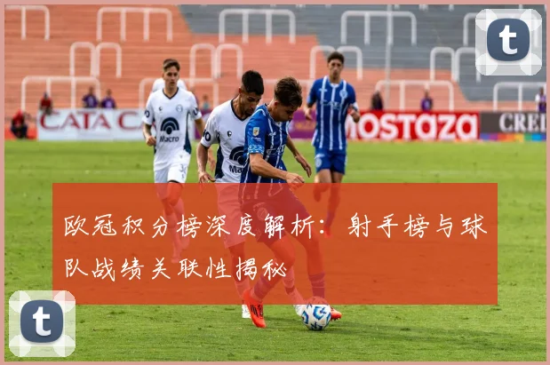 欧冠积分榜深度解析：射手榜与球队战绩关联性揭秘