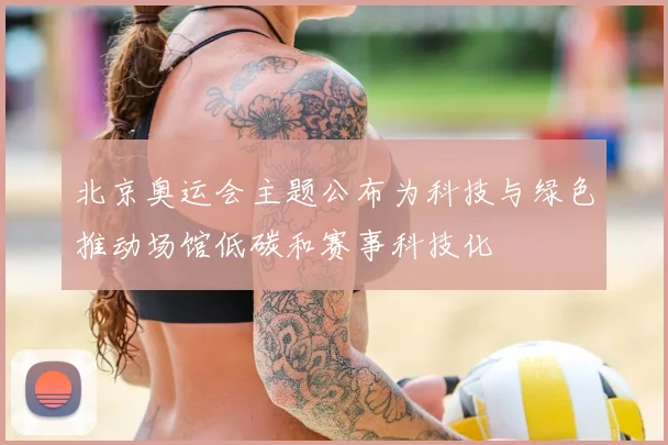 北京奥运会主题公布为科技与绿色推动场馆低碳和赛事科技化