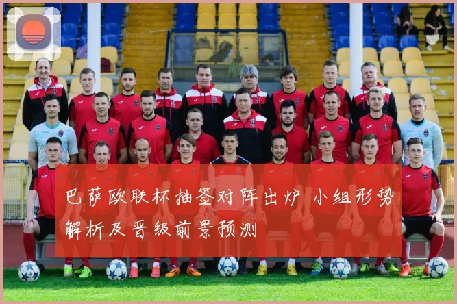巴萨欧联杯抽签对阵出炉 小组形势解析及晋级前景预测