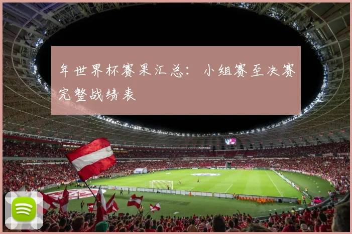年世界杯赛果汇总：小组赛至决赛完整战绩表