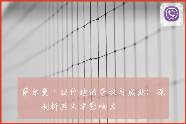 萨尔曼·拉什迪的争议与成就：深入剖析其文学影响力