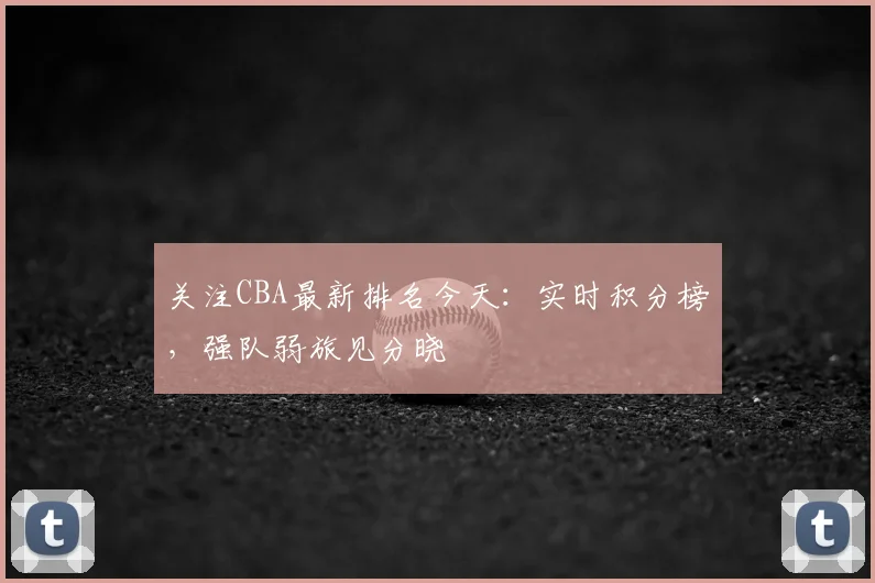 关注CBA最新排名今天:实时积分榜,强队弱旅见分晓