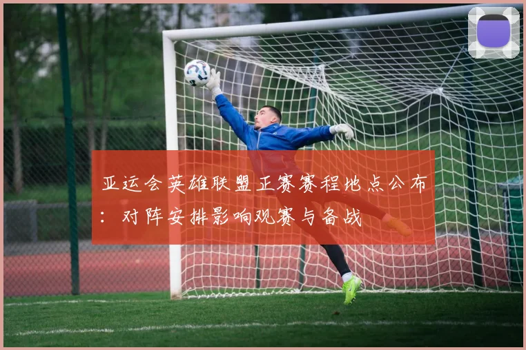 亚运会英雄联盟正赛赛程地点公布：对阵安排影响观赛与备战