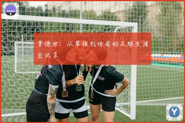 贾德尔:从草根到传奇的足球生涯全记录