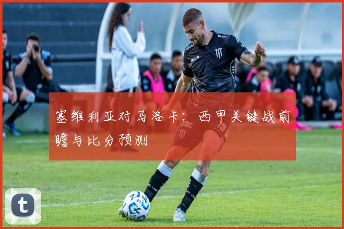 塞维利亚对马洛卡：西甲关键战前瞻与比分预测