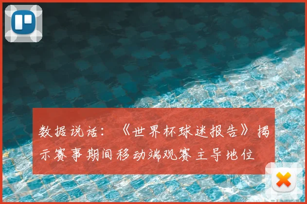 数据说话：《世界杯球迷报告》揭示赛事期间移动端观赛主导地位