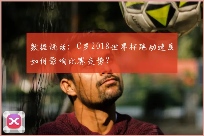 数据说话：C罗2018世界杯跑动速度如何影响比赛走势？