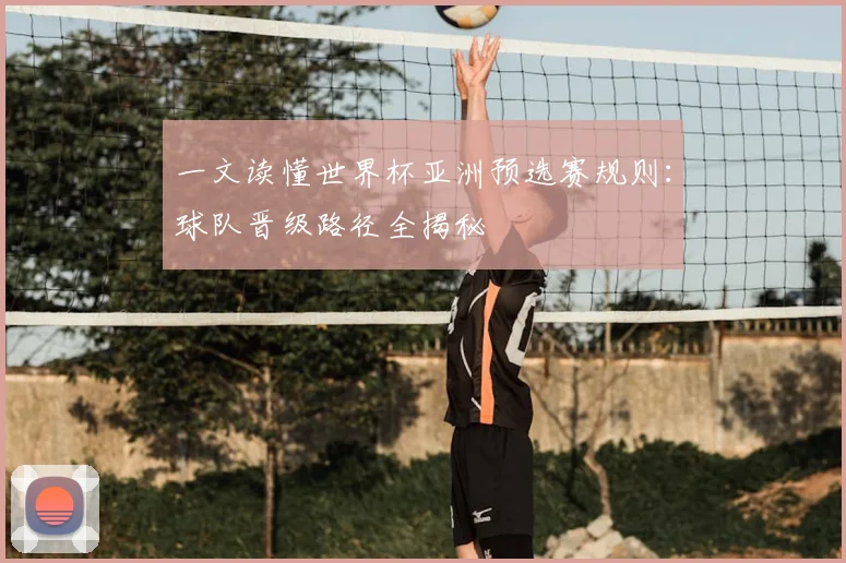 一文读懂世界杯亚洲预选赛规则:球队晋级路径全揭秘