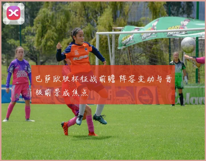 巴萨欧联杯征战前瞻 阵容变动与晋级前景成焦点