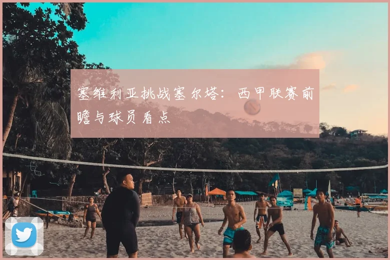 塞维利亚挑战塞尔塔:西甲联赛前瞻与球员看点