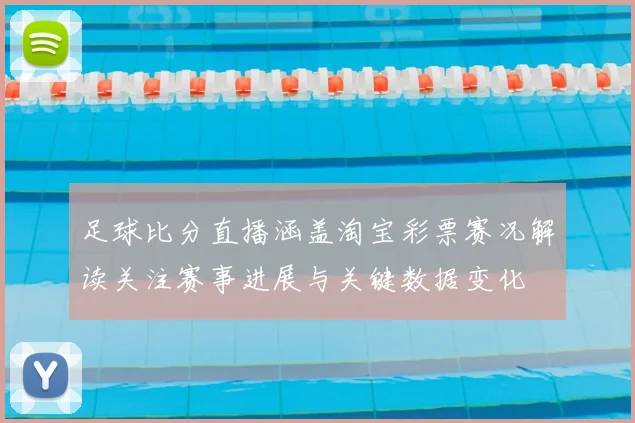 足球比分直播涵盖淘宝彩票赛况解读关注赛事进展与关键数据变化