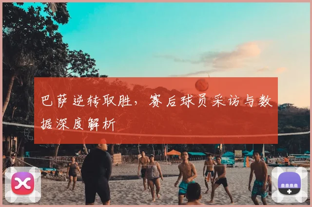 巴萨逆转取胜,赛后球员采访与数据深度解析