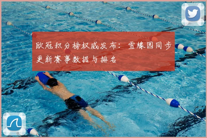 欧冠积分榜权威发布：雪缘园同步更新赛事数据与排名