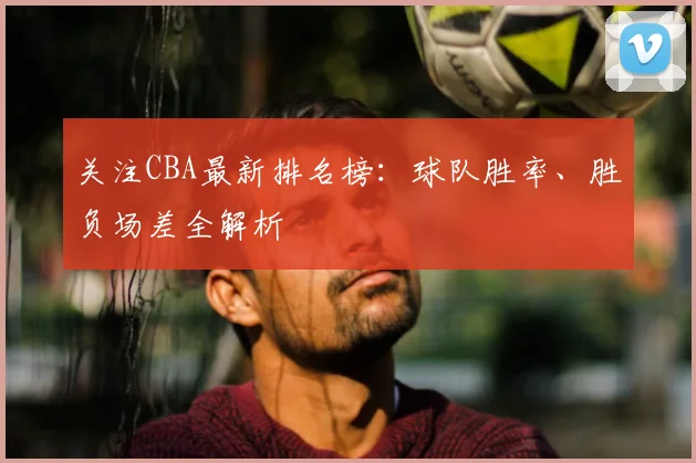 关注CBA最新排名榜：球队胜率、胜负场差全解析