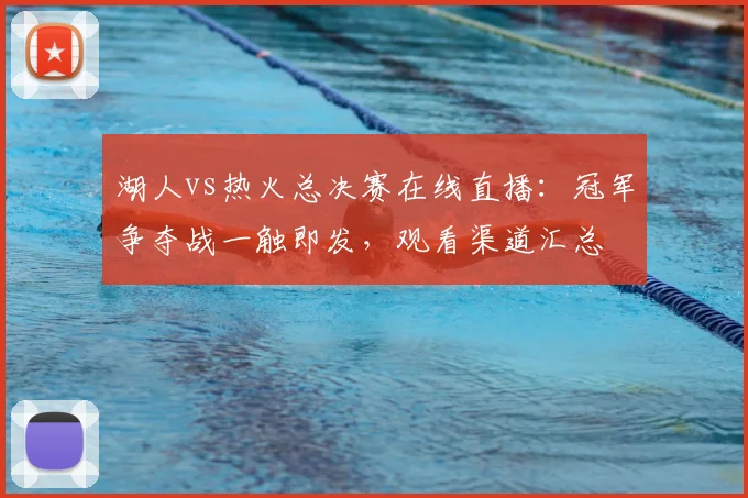 湖人vs热火总决赛在线直播：冠军争夺战一触即发，观看渠道汇总