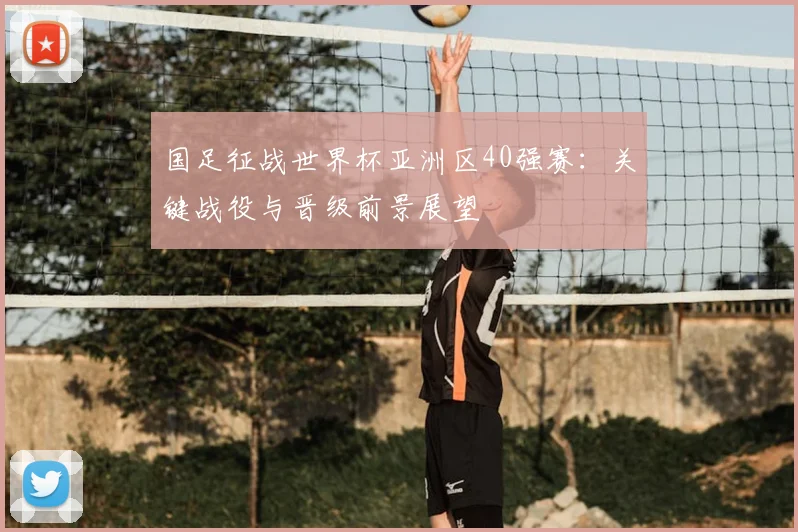 国足征战世界杯亚洲区40强赛:关键战役与晋级前景展望