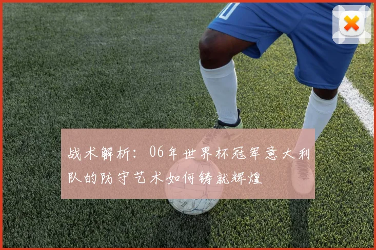 战术解析：06年世界杯冠军意大利队的防守艺术如何铸就辉煌