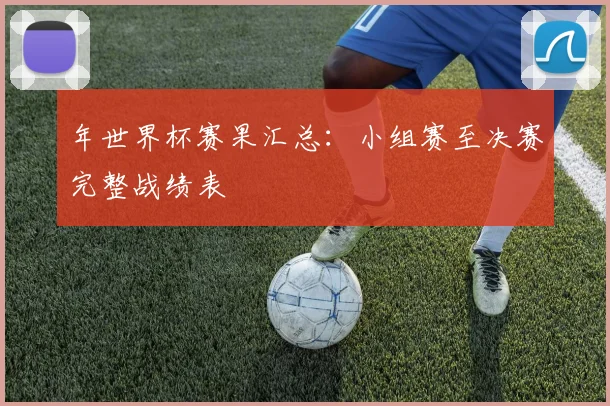年世界杯赛果汇总：小组赛至决赛完整战绩表