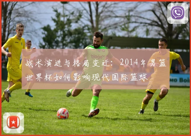 战术演进与格局变迁:2014年男篮世界杯如何影响现代国际篮球