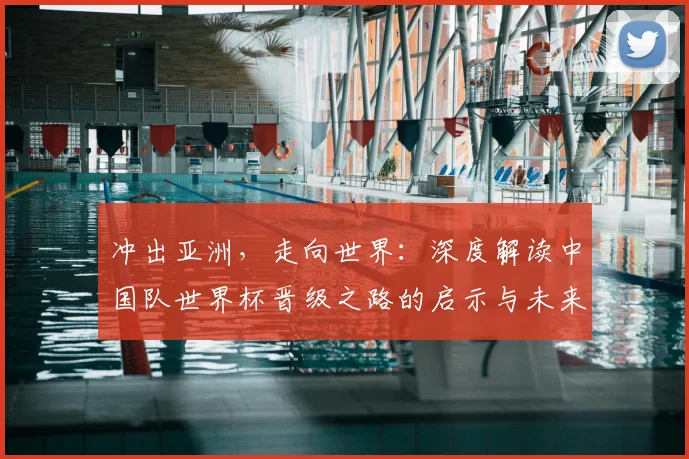 冲出亚洲，走向世界：深度解读中国队世界杯晋级之路的启示与未来