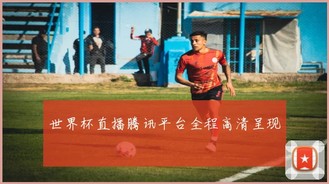 世界杯直播腾讯平台全程高清呈现