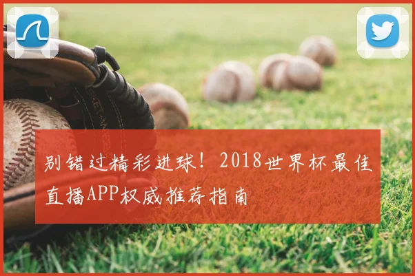 别错过精彩进球！2018世界杯最佳直播APP权威推荐指南