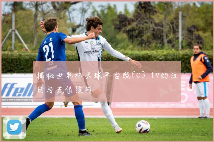揭秘世界杯买球平台赋fc3_tv的注册与充值技巧