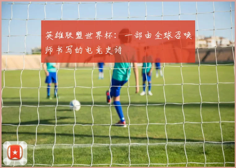 英雄联盟世界杯：一部由全球召唤师书写的电竞史诗