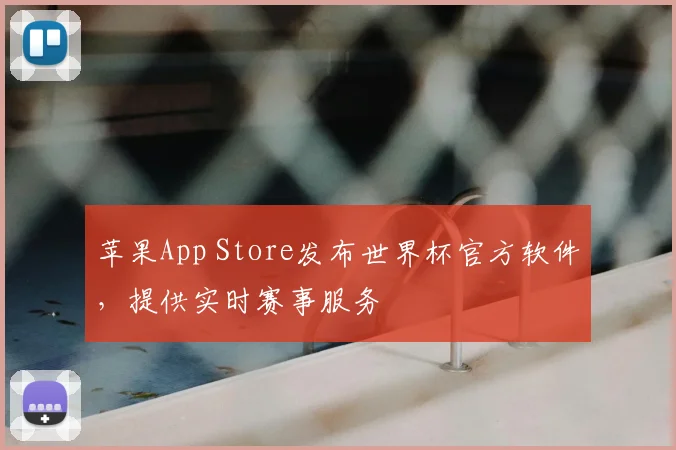 苹果App Store发布世界杯官方软件，提供实时赛事服务