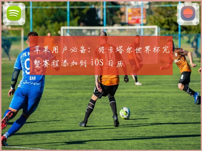 苹果用户必备：将卡塔尔世界杯完整赛程添加到 iOS 日历