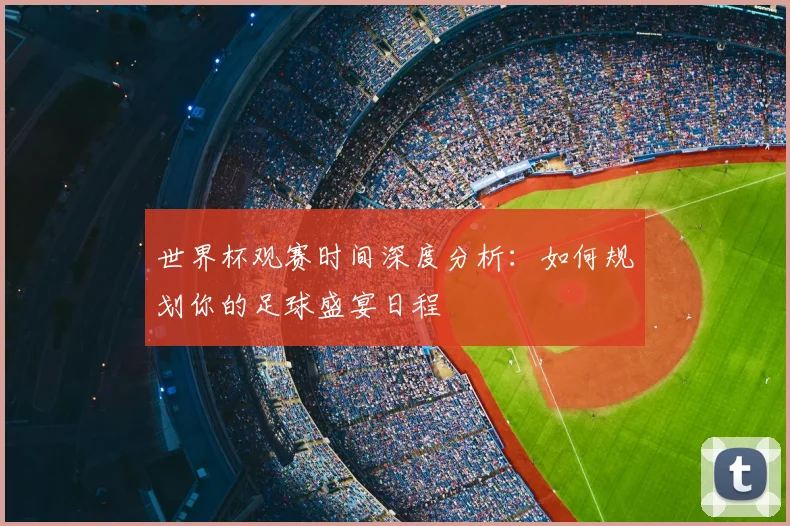 世界杯观赛时间深度分析：如何规划你的足球盛宴日程