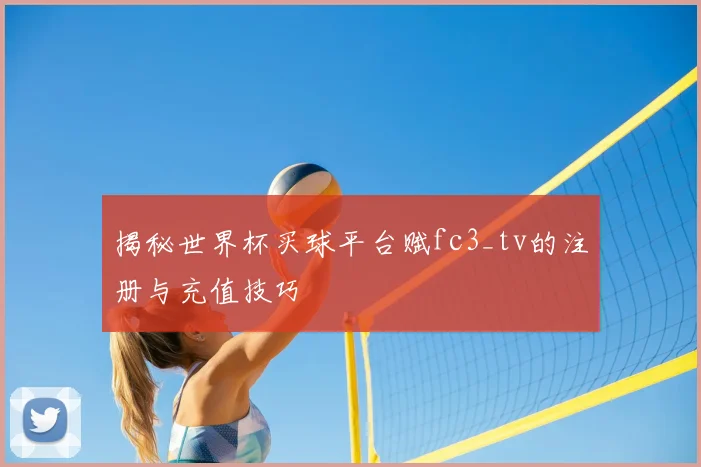 揭秘世界杯买球平台赋fc3_tv的注册与充值技巧