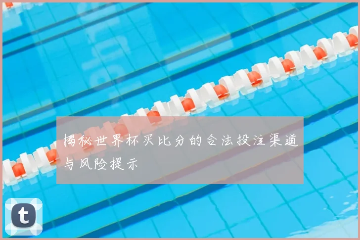 揭秘世界杯买比分的合法投注渠道与风险提示