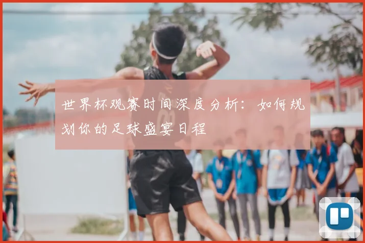 世界杯观赛时间深度分析：如何规划你的足球盛宴日程