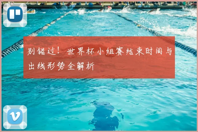 别错过！世界杯小组赛结束时间与出线形势全解析