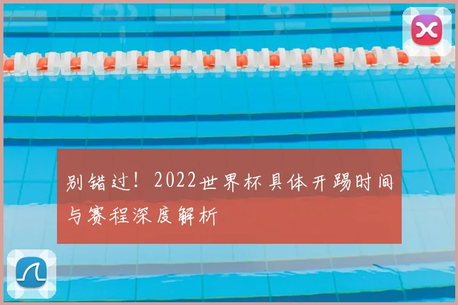 别错过！2022世界杯具体开踢时间与赛程深度解析
