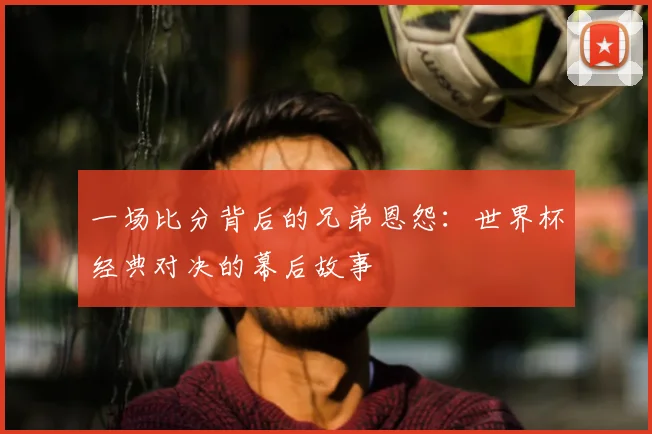 一场比分背后的兄弟恩怨:世界杯经典对决的幕后故事